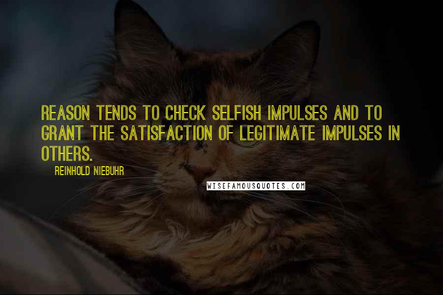 Reinhold Niebuhr Quotes: Reason tends to check selfish impulses and to grant the satisfaction of legitimate impulses in others.