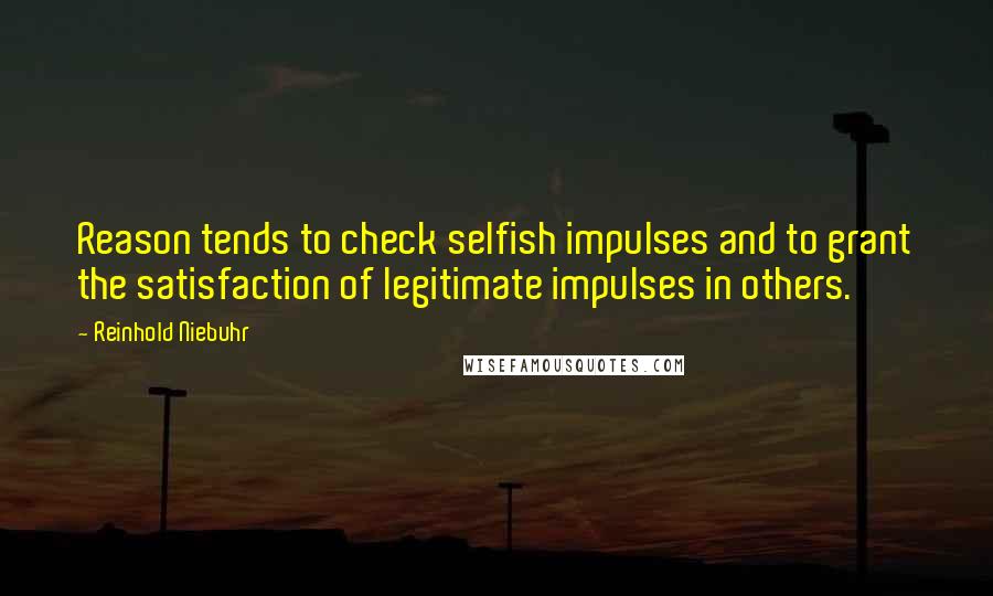 Reinhold Niebuhr Quotes: Reason tends to check selfish impulses and to grant the satisfaction of legitimate impulses in others.