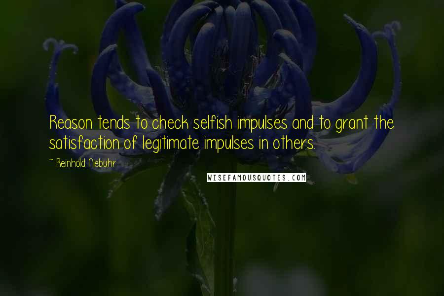Reinhold Niebuhr Quotes: Reason tends to check selfish impulses and to grant the satisfaction of legitimate impulses in others.