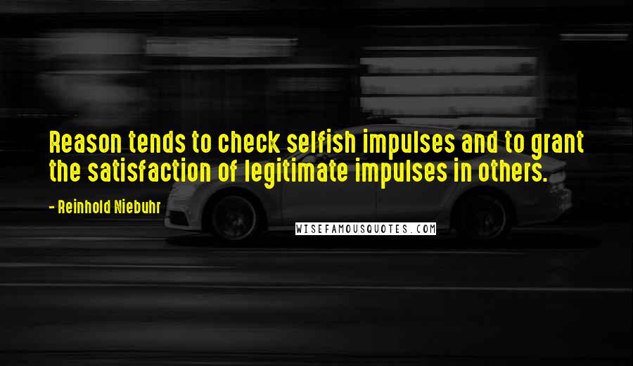 Reinhold Niebuhr Quotes: Reason tends to check selfish impulses and to grant the satisfaction of legitimate impulses in others.