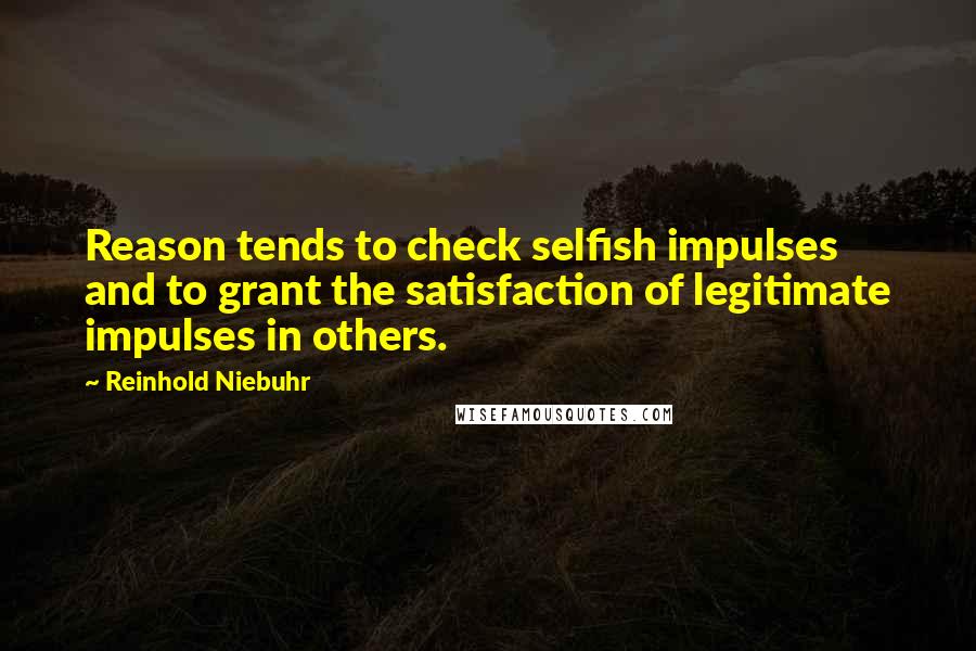 Reinhold Niebuhr Quotes: Reason tends to check selfish impulses and to grant the satisfaction of legitimate impulses in others.