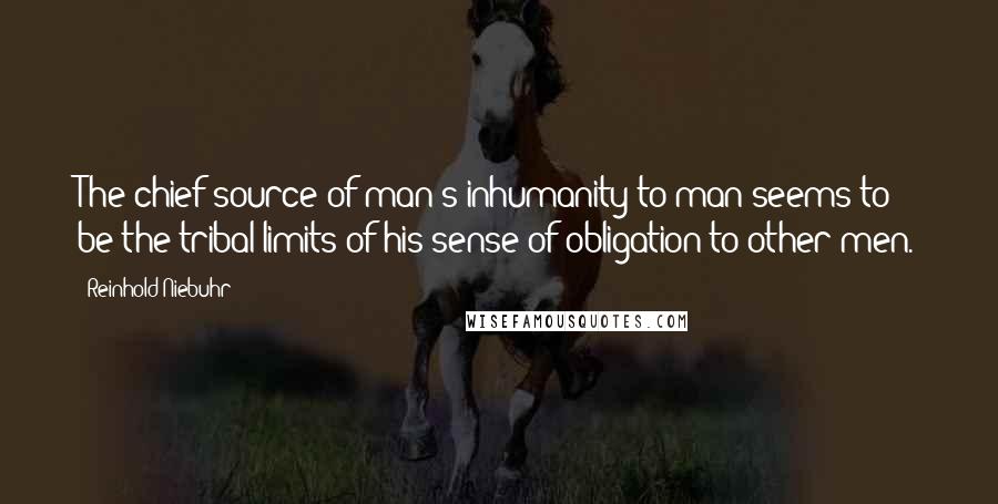 Reinhold Niebuhr Quotes: The chief source of man's inhumanity to man seems to be the tribal limits of his sense of obligation to other men.