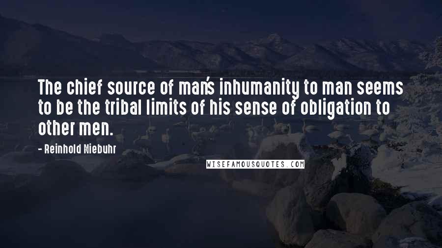 Reinhold Niebuhr Quotes: The chief source of man's inhumanity to man seems to be the tribal limits of his sense of obligation to other men.