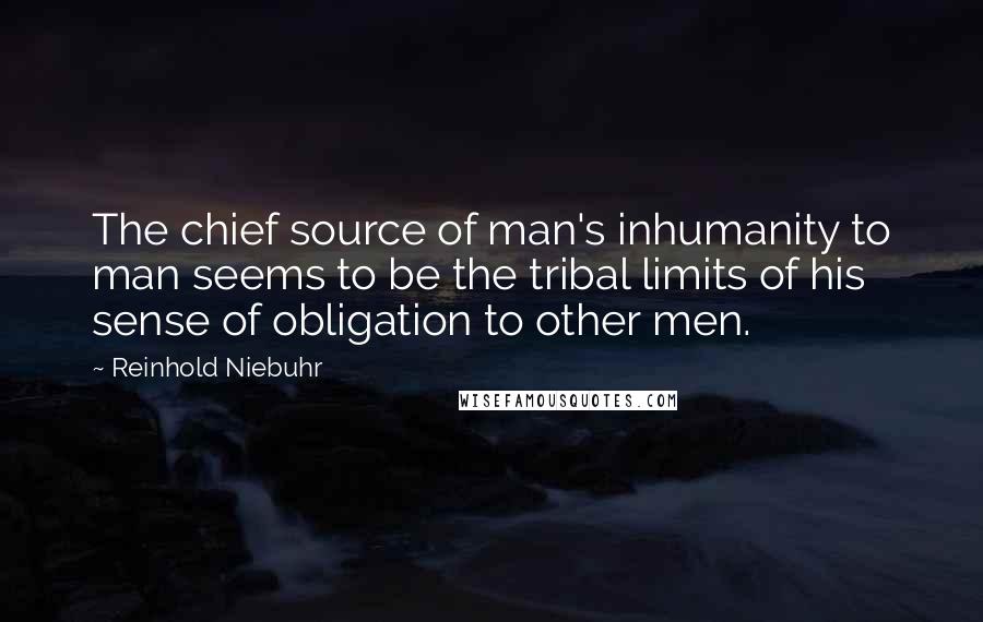 Reinhold Niebuhr Quotes: The chief source of man's inhumanity to man seems to be the tribal limits of his sense of obligation to other men.