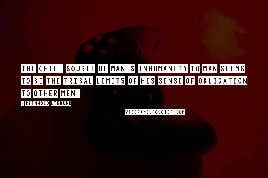 Reinhold Niebuhr Quotes: The chief source of man's inhumanity to man seems to be the tribal limits of his sense of obligation to other men.