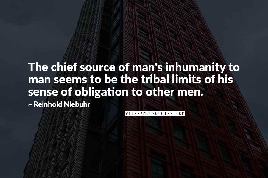 Reinhold Niebuhr Quotes: The chief source of man's inhumanity to man seems to be the tribal limits of his sense of obligation to other men.