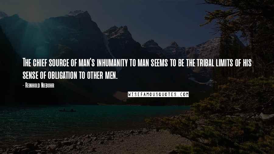 Reinhold Niebuhr Quotes: The chief source of man's inhumanity to man seems to be the tribal limits of his sense of obligation to other men.