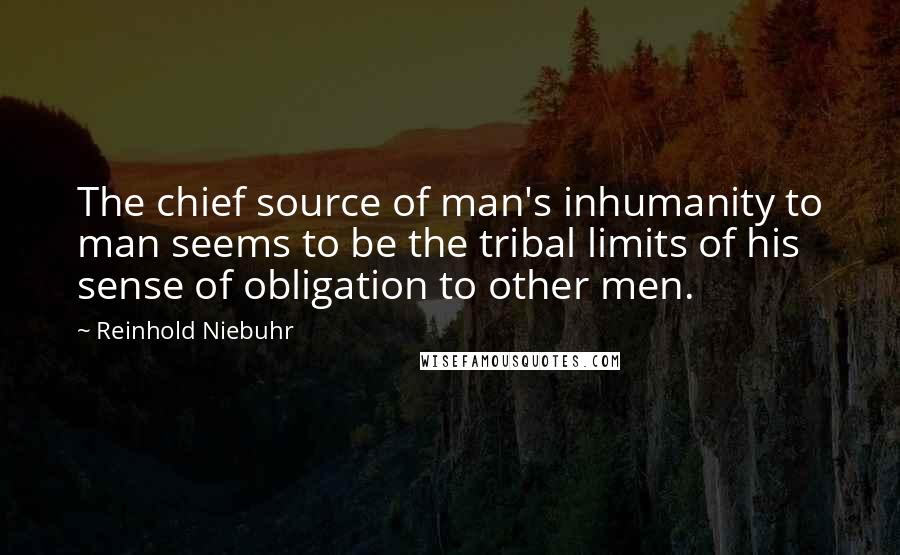 Reinhold Niebuhr Quotes: The chief source of man's inhumanity to man seems to be the tribal limits of his sense of obligation to other men.