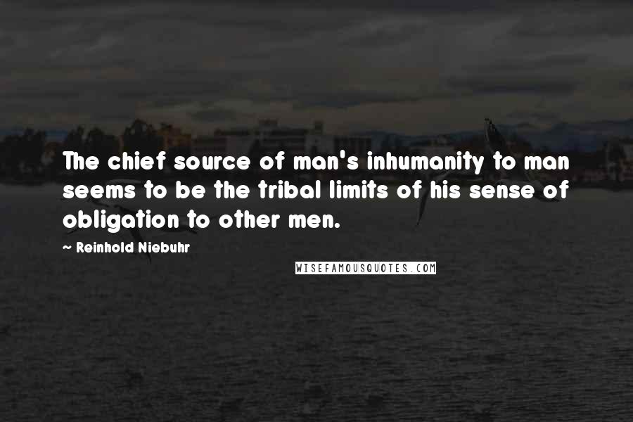 Reinhold Niebuhr Quotes: The chief source of man's inhumanity to man seems to be the tribal limits of his sense of obligation to other men.