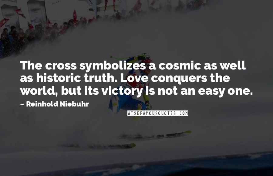 Reinhold Niebuhr Quotes: The cross symbolizes a cosmic as well as historic truth. Love conquers the world, but its victory is not an easy one.