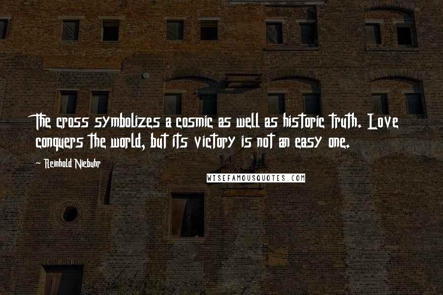 Reinhold Niebuhr Quotes: The cross symbolizes a cosmic as well as historic truth. Love conquers the world, but its victory is not an easy one.