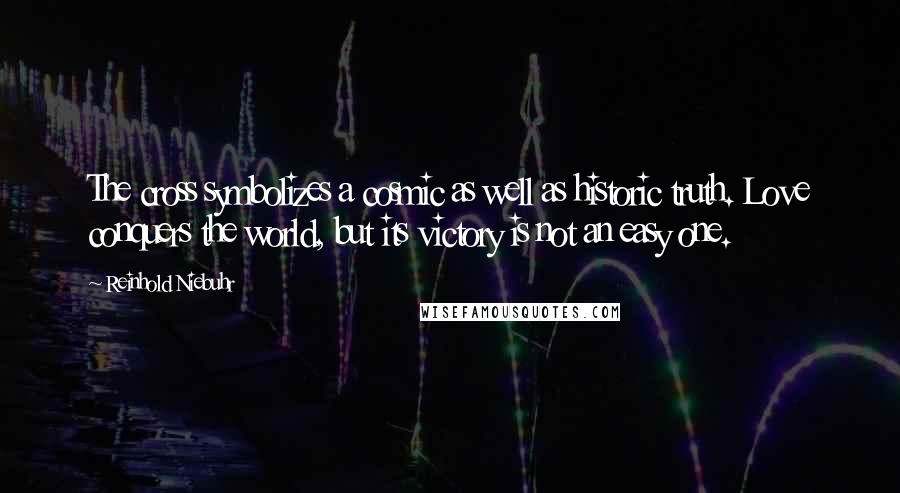 Reinhold Niebuhr Quotes: The cross symbolizes a cosmic as well as historic truth. Love conquers the world, but its victory is not an easy one.