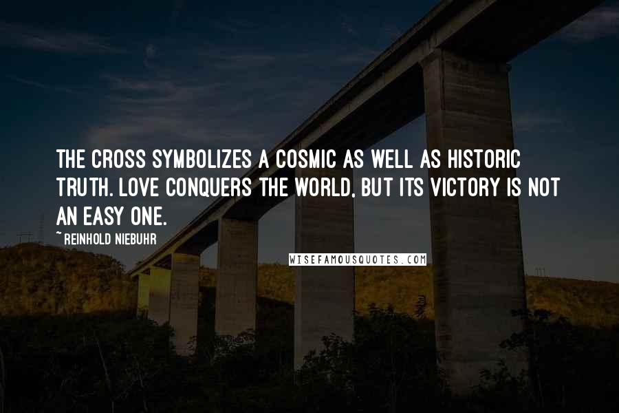 Reinhold Niebuhr Quotes: The cross symbolizes a cosmic as well as historic truth. Love conquers the world, but its victory is not an easy one.