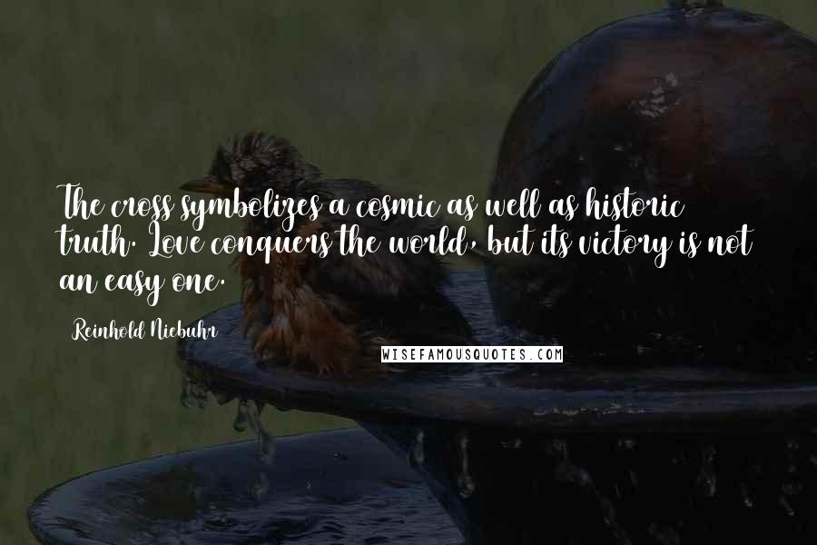 Reinhold Niebuhr Quotes: The cross symbolizes a cosmic as well as historic truth. Love conquers the world, but its victory is not an easy one.