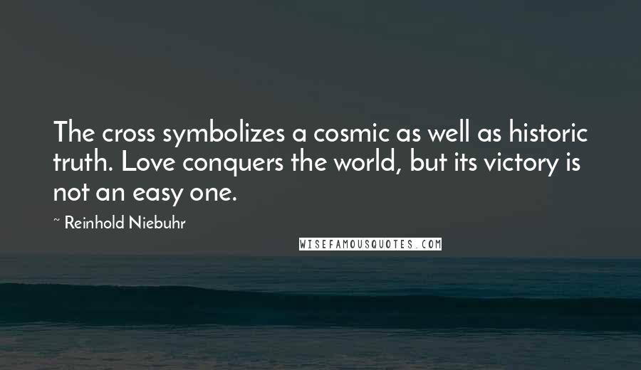 Reinhold Niebuhr Quotes: The cross symbolizes a cosmic as well as historic truth. Love conquers the world, but its victory is not an easy one.
