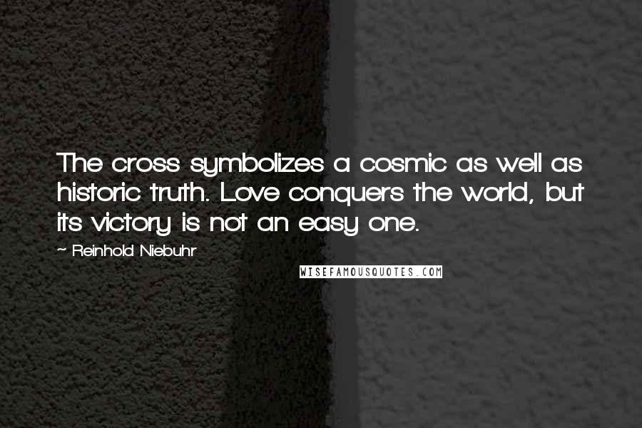 Reinhold Niebuhr Quotes: The cross symbolizes a cosmic as well as historic truth. Love conquers the world, but its victory is not an easy one.
