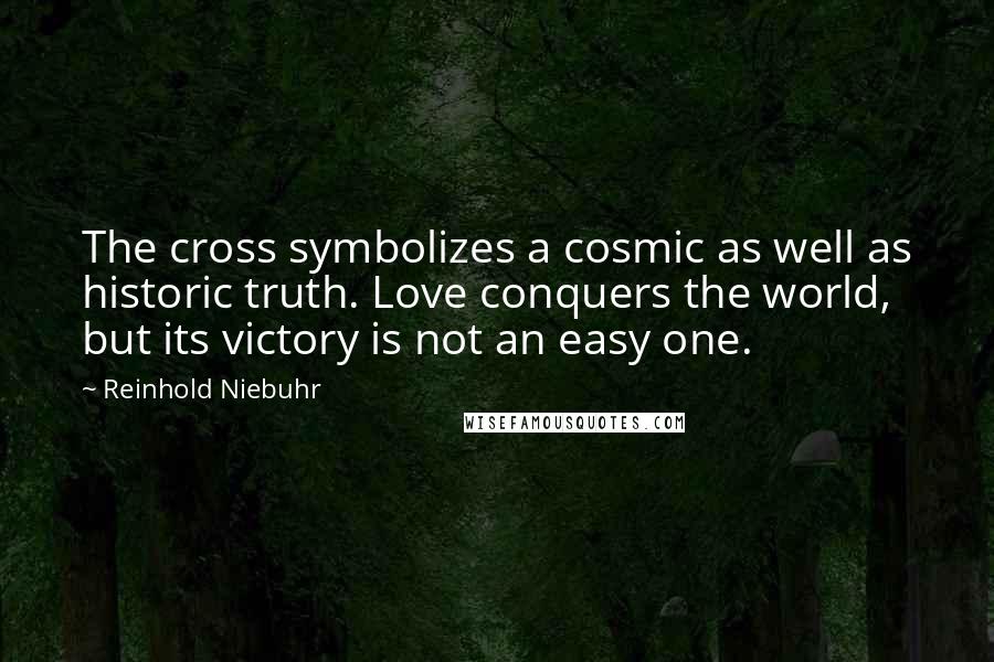 Reinhold Niebuhr Quotes: The cross symbolizes a cosmic as well as historic truth. Love conquers the world, but its victory is not an easy one.