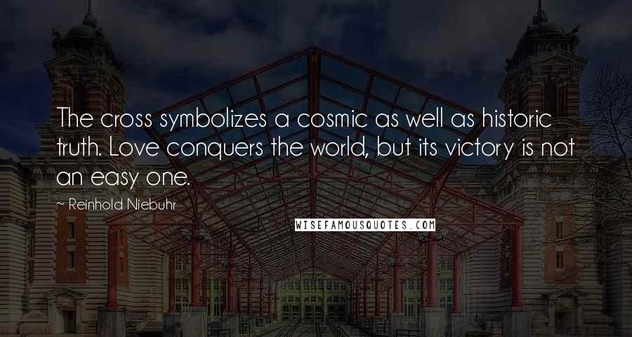 Reinhold Niebuhr Quotes: The cross symbolizes a cosmic as well as historic truth. Love conquers the world, but its victory is not an easy one.