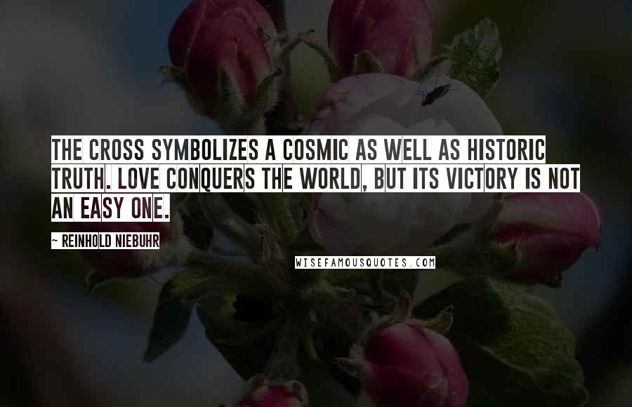 Reinhold Niebuhr Quotes: The cross symbolizes a cosmic as well as historic truth. Love conquers the world, but its victory is not an easy one.