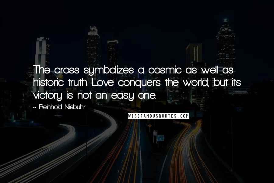 Reinhold Niebuhr Quotes: The cross symbolizes a cosmic as well as historic truth. Love conquers the world, but its victory is not an easy one.