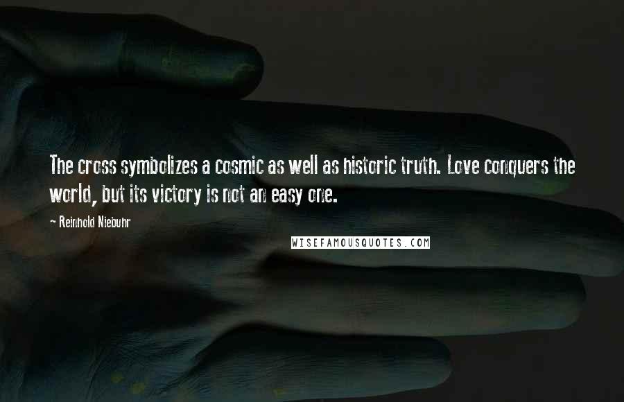 Reinhold Niebuhr Quotes: The cross symbolizes a cosmic as well as historic truth. Love conquers the world, but its victory is not an easy one.