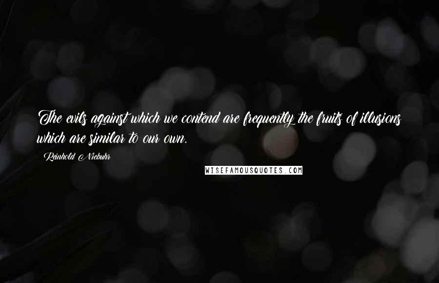 Reinhold Niebuhr Quotes: The evils against which we contend are frequently the fruits of illusions which are similar to our own.