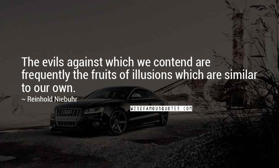 Reinhold Niebuhr Quotes: The evils against which we contend are frequently the fruits of illusions which are similar to our own.