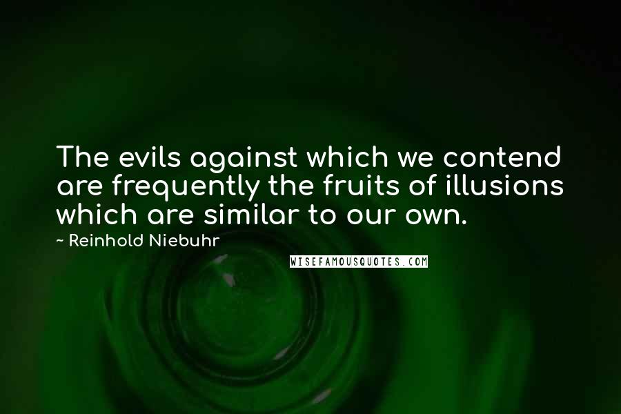 Reinhold Niebuhr Quotes: The evils against which we contend are frequently the fruits of illusions which are similar to our own.