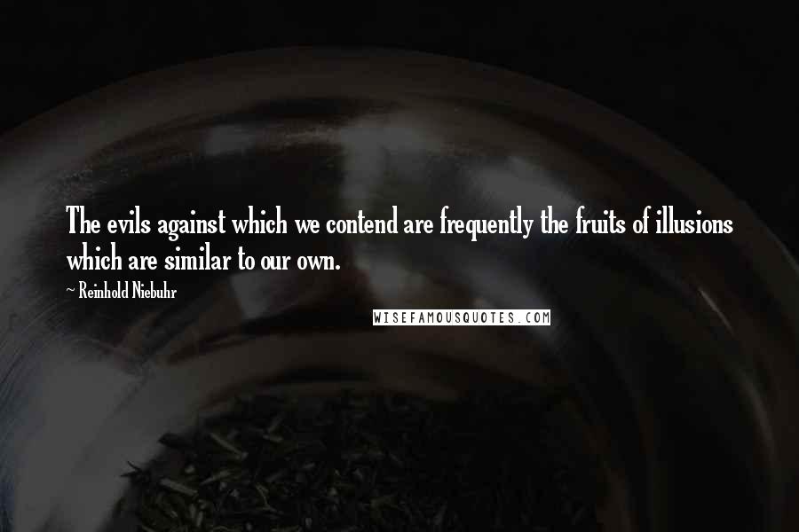Reinhold Niebuhr Quotes: The evils against which we contend are frequently the fruits of illusions which are similar to our own.