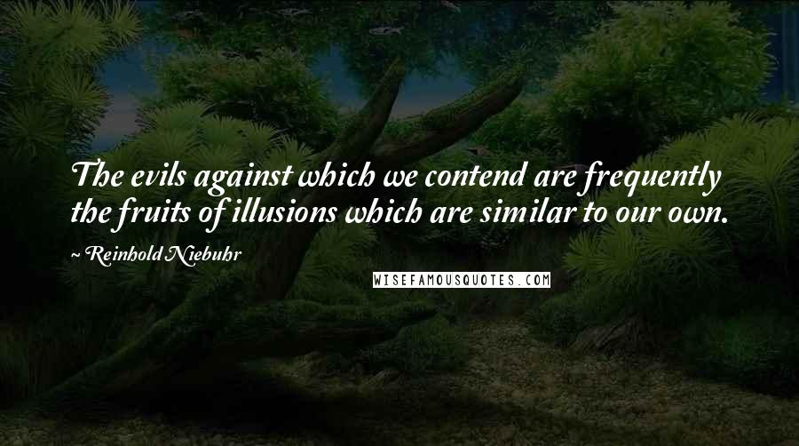 Reinhold Niebuhr Quotes: The evils against which we contend are frequently the fruits of illusions which are similar to our own.