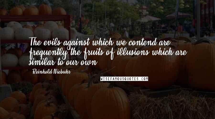Reinhold Niebuhr Quotes: The evils against which we contend are frequently the fruits of illusions which are similar to our own.
