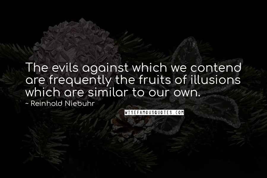 Reinhold Niebuhr Quotes: The evils against which we contend are frequently the fruits of illusions which are similar to our own.