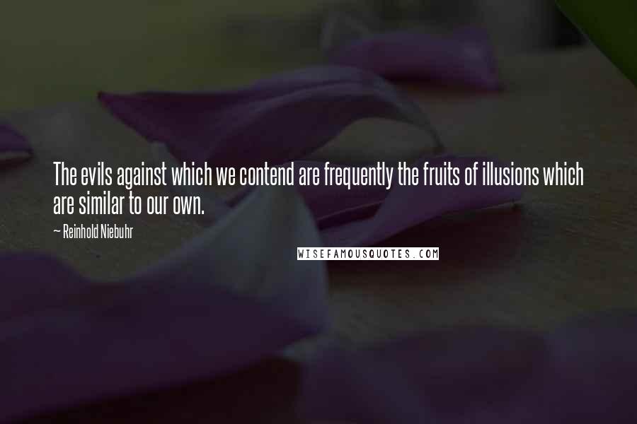 Reinhold Niebuhr Quotes: The evils against which we contend are frequently the fruits of illusions which are similar to our own.