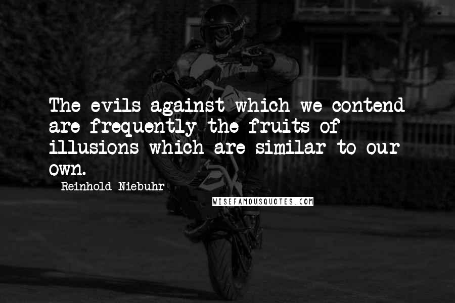 Reinhold Niebuhr Quotes: The evils against which we contend are frequently the fruits of illusions which are similar to our own.