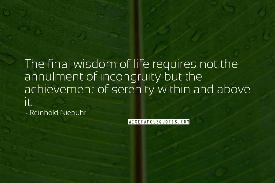 Reinhold Niebuhr Quotes: The final wisdom of life requires not the annulment of incongruity but the achievement of serenity within and above it.