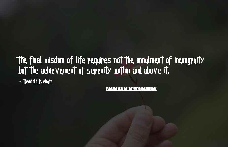 Reinhold Niebuhr Quotes: The final wisdom of life requires not the annulment of incongruity but the achievement of serenity within and above it.