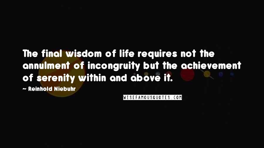 Reinhold Niebuhr Quotes: The final wisdom of life requires not the annulment of incongruity but the achievement of serenity within and above it.