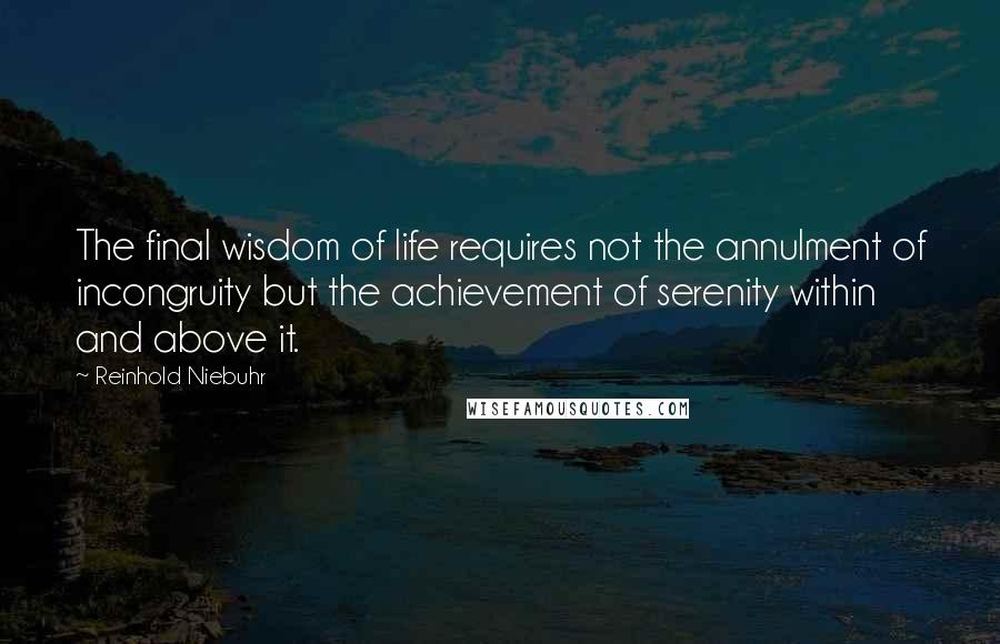 Reinhold Niebuhr Quotes: The final wisdom of life requires not the annulment of incongruity but the achievement of serenity within and above it.