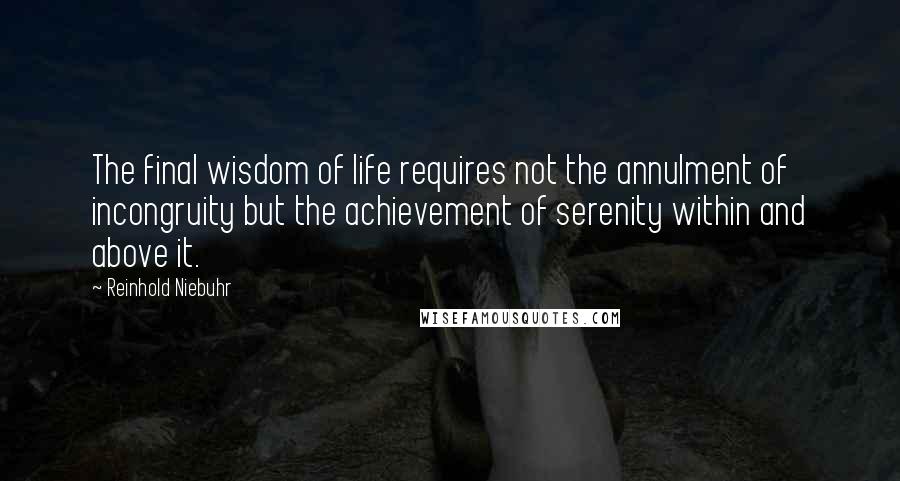 Reinhold Niebuhr Quotes: The final wisdom of life requires not the annulment of incongruity but the achievement of serenity within and above it.