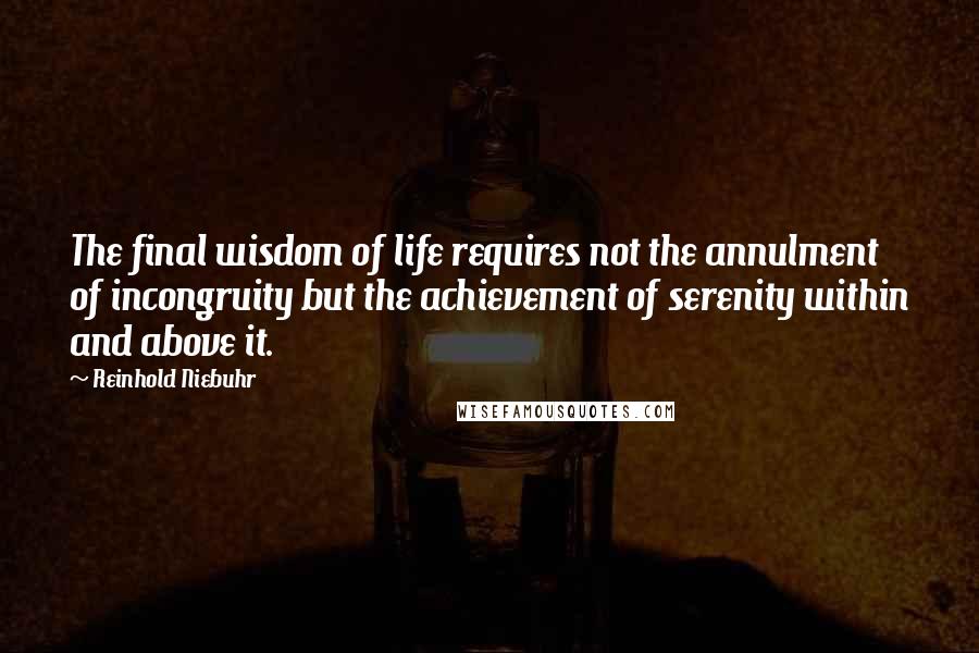 Reinhold Niebuhr Quotes: The final wisdom of life requires not the annulment of incongruity but the achievement of serenity within and above it.