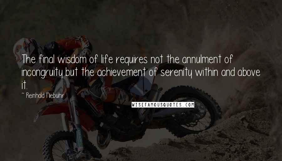 Reinhold Niebuhr Quotes: The final wisdom of life requires not the annulment of incongruity but the achievement of serenity within and above it.