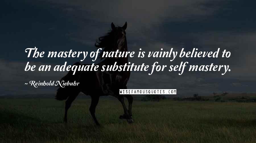 Reinhold Niebuhr Quotes: The mastery of nature is vainly believed to be an adequate substitute for self mastery.