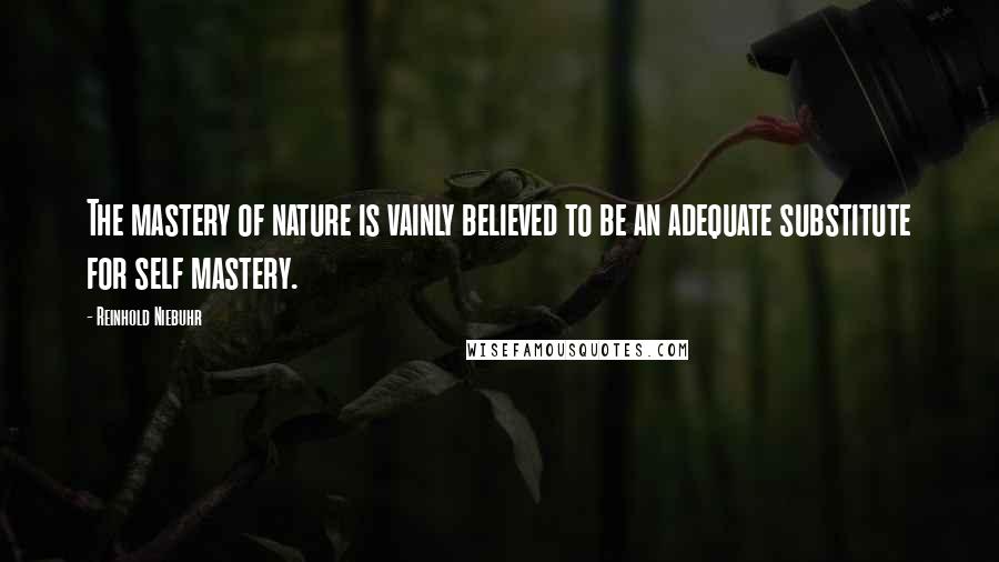 Reinhold Niebuhr Quotes: The mastery of nature is vainly believed to be an adequate substitute for self mastery.