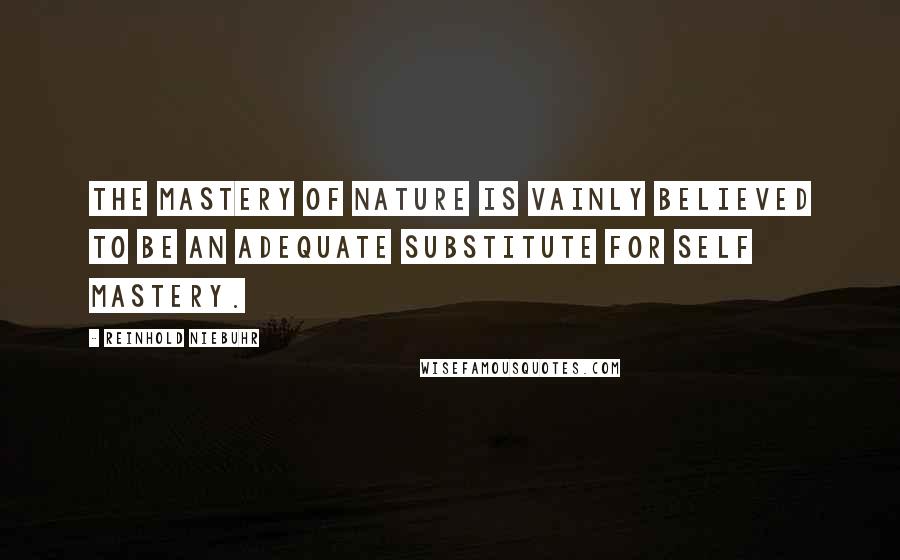 Reinhold Niebuhr Quotes: The mastery of nature is vainly believed to be an adequate substitute for self mastery.