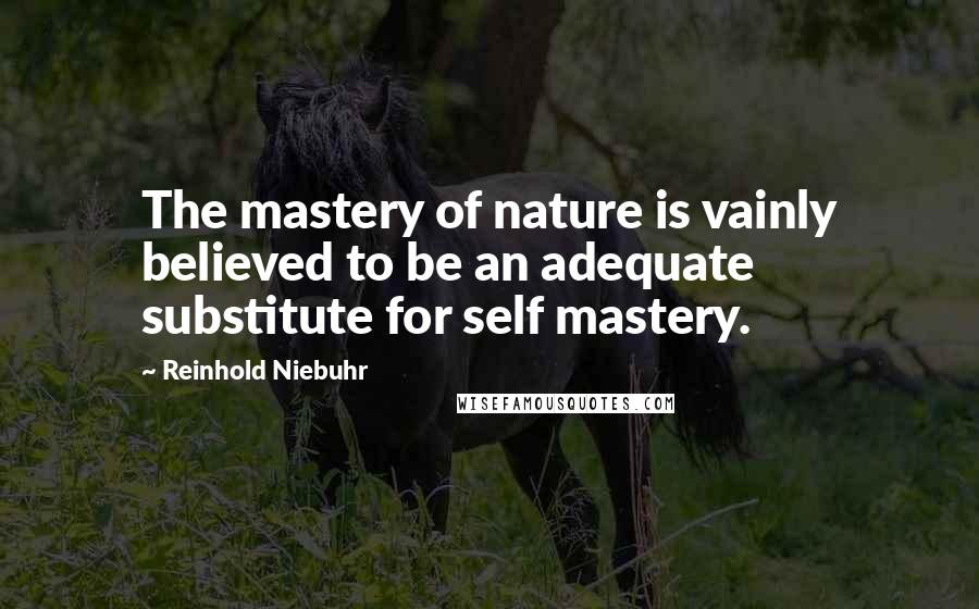 Reinhold Niebuhr Quotes: The mastery of nature is vainly believed to be an adequate substitute for self mastery.