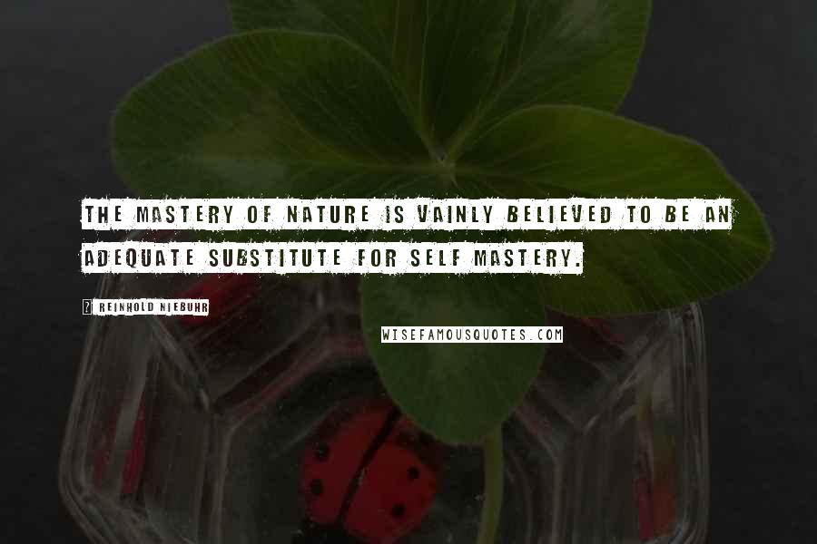 Reinhold Niebuhr Quotes: The mastery of nature is vainly believed to be an adequate substitute for self mastery.