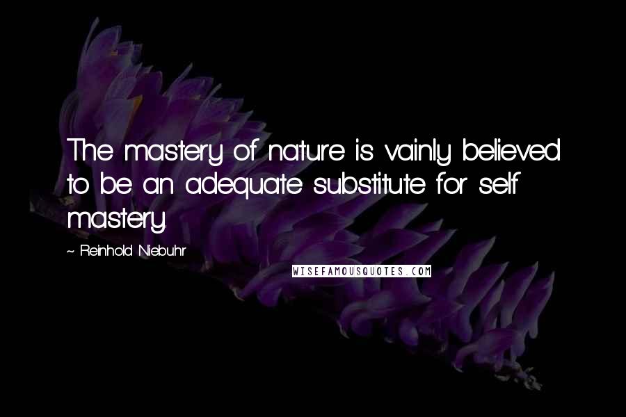 Reinhold Niebuhr Quotes: The mastery of nature is vainly believed to be an adequate substitute for self mastery.