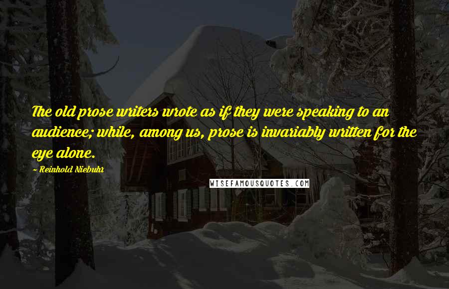 Reinhold Niebuhr Quotes: The old prose writers wrote as if they were speaking to an audience; while, among us, prose is invariably written for the eye alone.