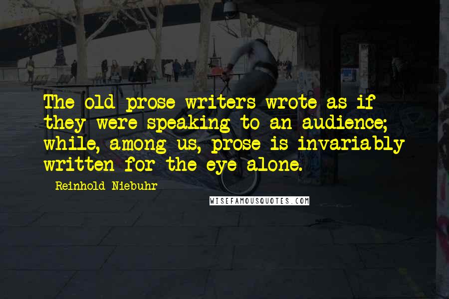 Reinhold Niebuhr Quotes: The old prose writers wrote as if they were speaking to an audience; while, among us, prose is invariably written for the eye alone.