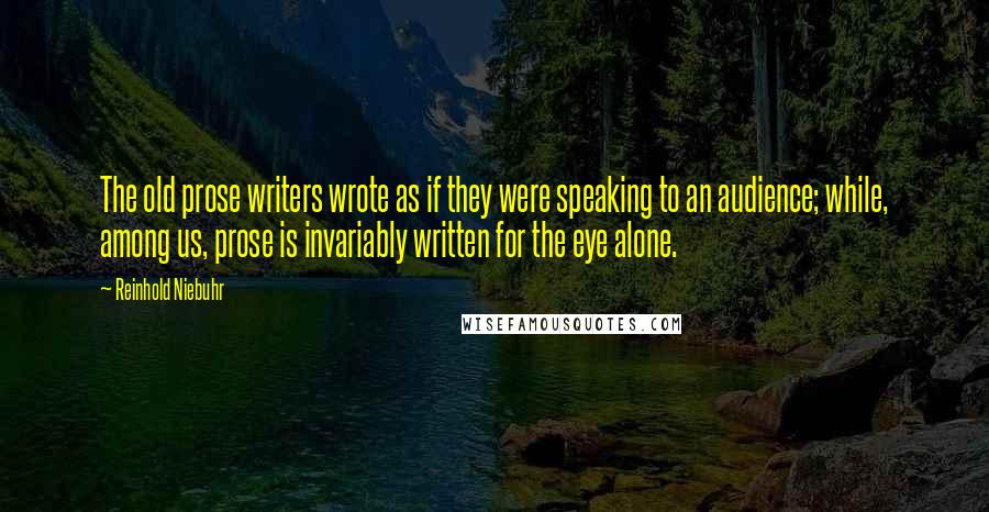 Reinhold Niebuhr Quotes: The old prose writers wrote as if they were speaking to an audience; while, among us, prose is invariably written for the eye alone.